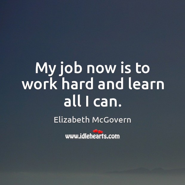 My job now is to work hard and learn all I can. Elizabeth McGovern Picture Quote