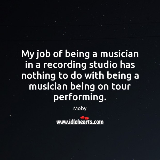 My job of being a musician in a recording studio has nothing Moby Picture Quote