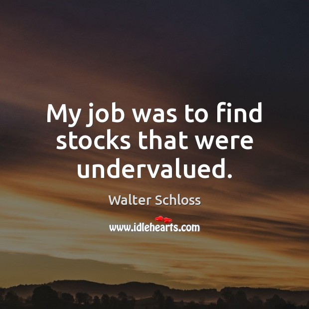 My job was to find stocks that were undervalued. Walter Schloss Picture Quote