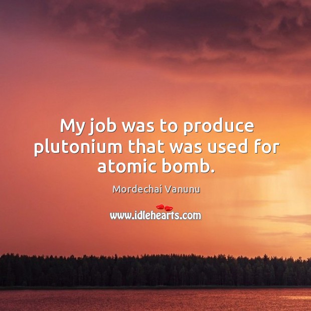 My job was to produce plutonium that was used for atomic bomb. Mordechai Vanunu Picture Quote