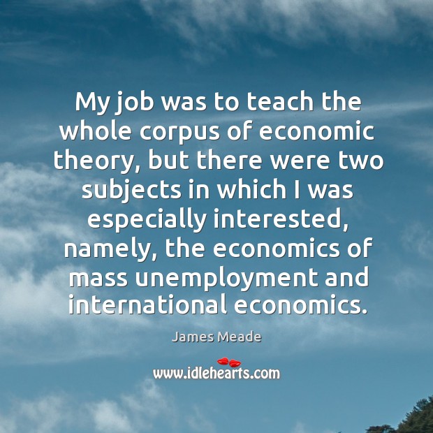 My job was to teach the whole corpus of economic theory, but there were two subjects in which James Meade Picture Quote