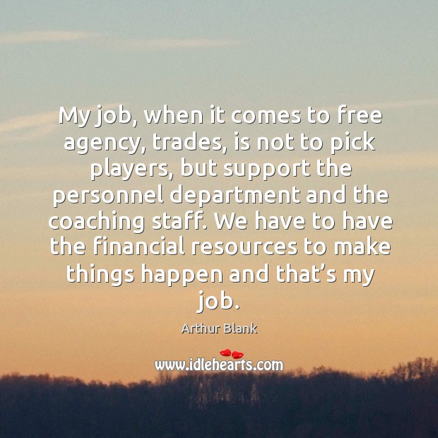 My job, when it comes to free agency, trades, is not to pick players, but support Arthur Blank Picture Quote