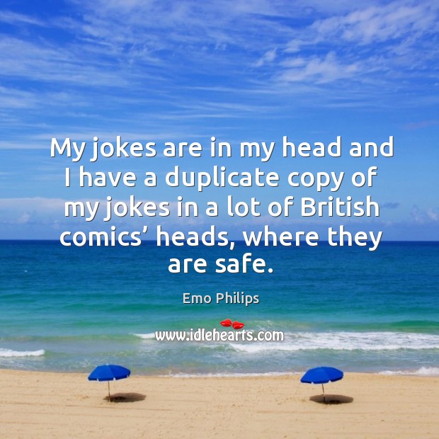 My jokes are in my head and I have a duplicate copy of my jokes in a lot of british comics’ heads, where they are safe. Emo Philips Picture Quote