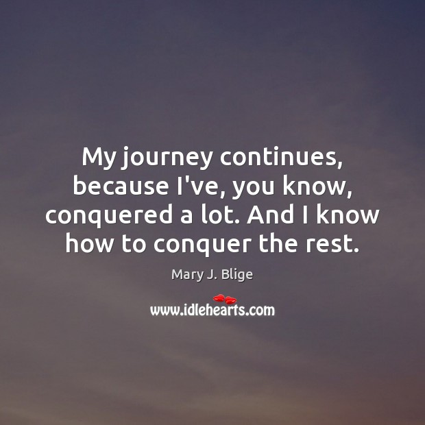 My journey continues, because I’ve, you know, conquered a lot. And I Image