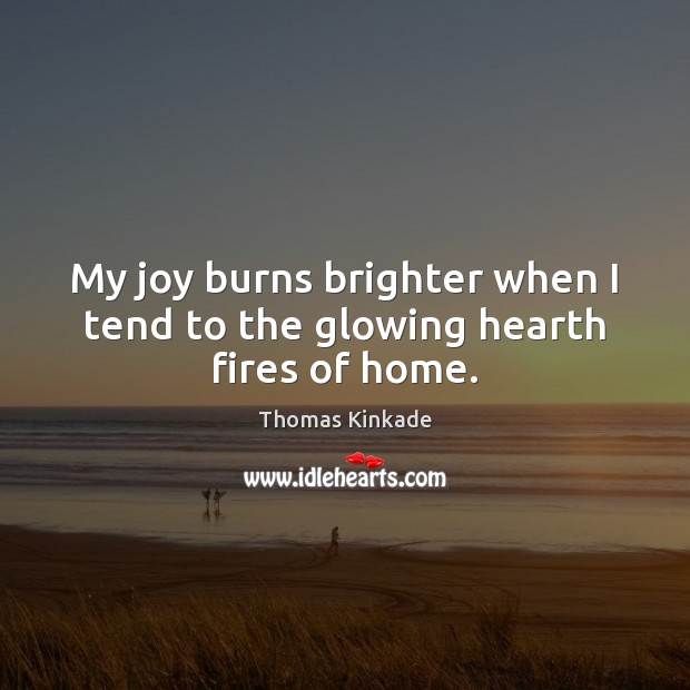 My joy burns brighter when I tend to the glowing hearth fires of home. Thomas Kinkade Picture Quote