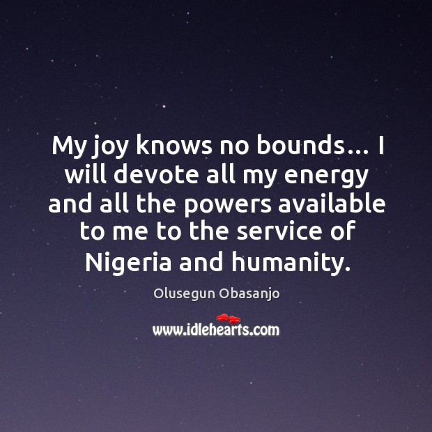 My joy knows no bounds… I will devote all my energy and all the powers available to me to the Olusegun Obasanjo Picture Quote