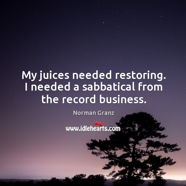 My juices needed restoring. I needed a sabbatical from the record business. Norman Granz Picture Quote