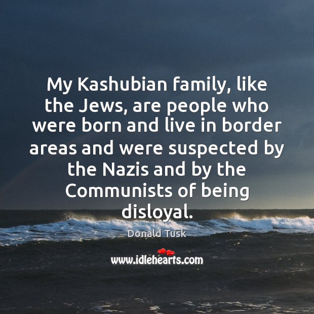 My Kashubian family, like the Jews, are people who were born and Donald Tusk Picture Quote