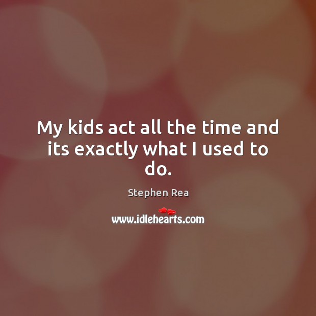 My kids act all the time and its exactly what I used to do. Stephen Rea Picture Quote