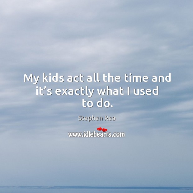 My kids act all the time and it’s exactly what I used to do. Stephen Rea Picture Quote