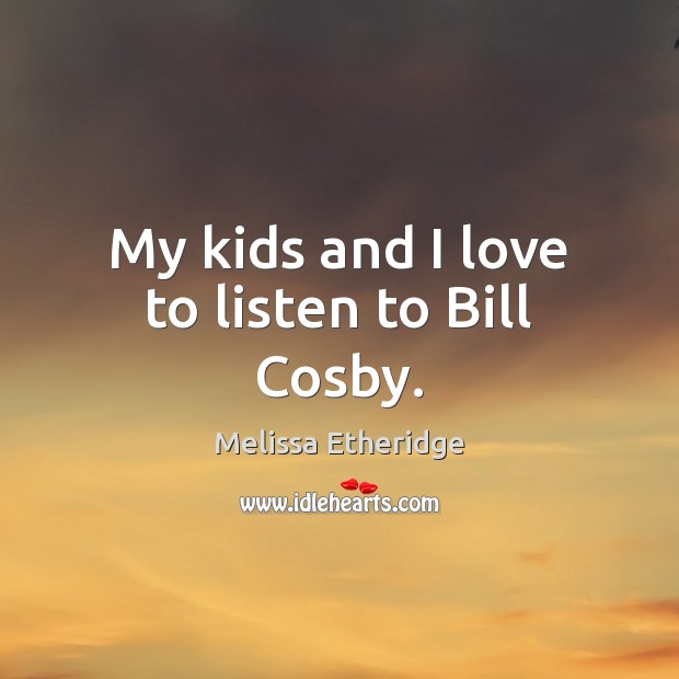 My kids and I love to listen to Bill Cosby. Melissa Etheridge Picture Quote