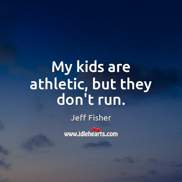 My kids are athletic, but they don’t run. Image