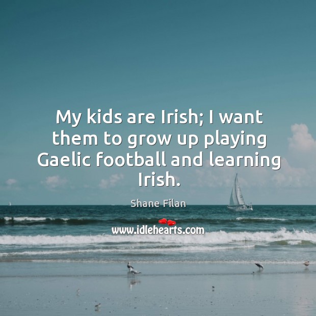 My kids are Irish; I want them to grow up playing Gaelic football and learning Irish. Shane Filan Picture Quote