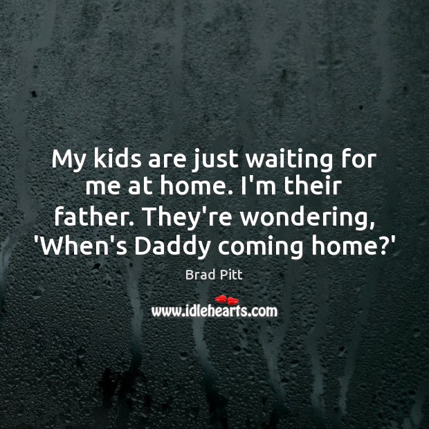 My kids are just waiting for me at home. I’m their father. Brad Pitt Picture Quote