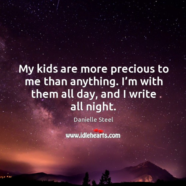 My kids are more precious to me than anything. I’m with them all day, and I write all night. Danielle Steel Picture Quote