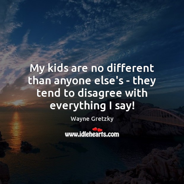 My kids are no different than anyone else’s – they tend to disagree with everything I say! Wayne Gretzky Picture Quote