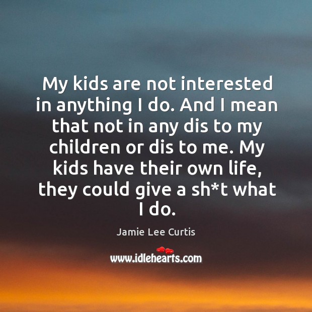 My kids are not interested in anything I do. And I mean Jamie Lee Curtis Picture Quote