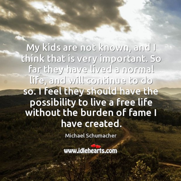 My kids are not known, and I think that is very important. So far they have lived a normal life Michael Schumacher Picture Quote