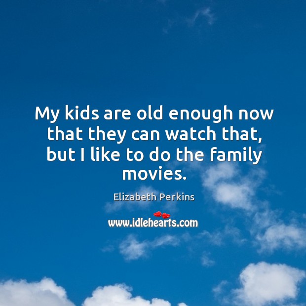 My kids are old enough now that they can watch that, but I like to do the family movies. Elizabeth Perkins Picture Quote