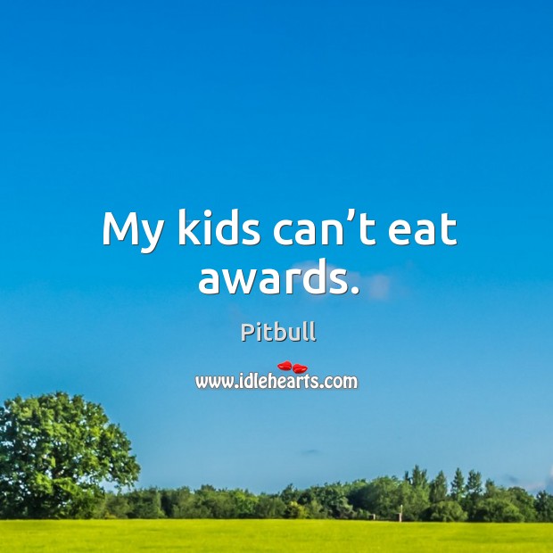My kids can’t eat awards. Pitbull Picture Quote