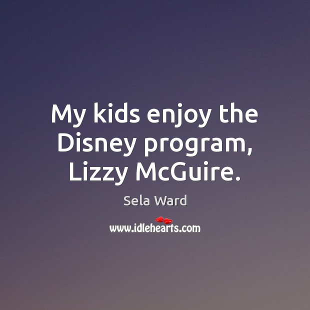 My kids enjoy the Disney program, Lizzy McGuire. Sela Ward Picture Quote