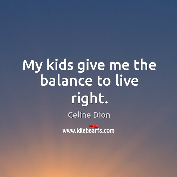 My kids give me the balance to live right. Celine Dion Picture Quote