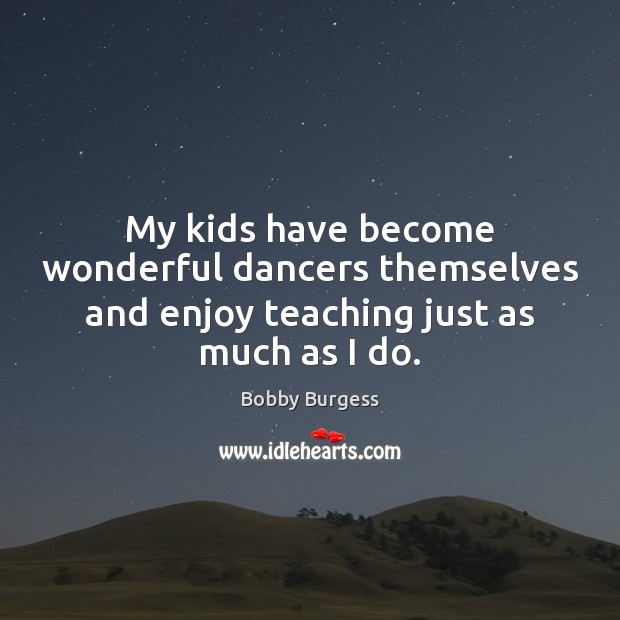 My kids have become wonderful dancers themselves and enjoy teaching just as much as I do. Bobby Burgess Picture Quote