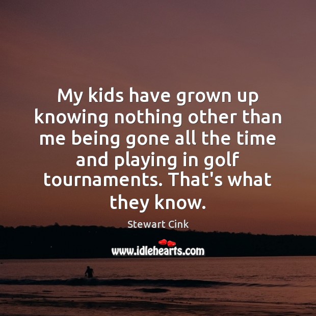 My kids have grown up knowing nothing other than me being gone Stewart Cink Picture Quote