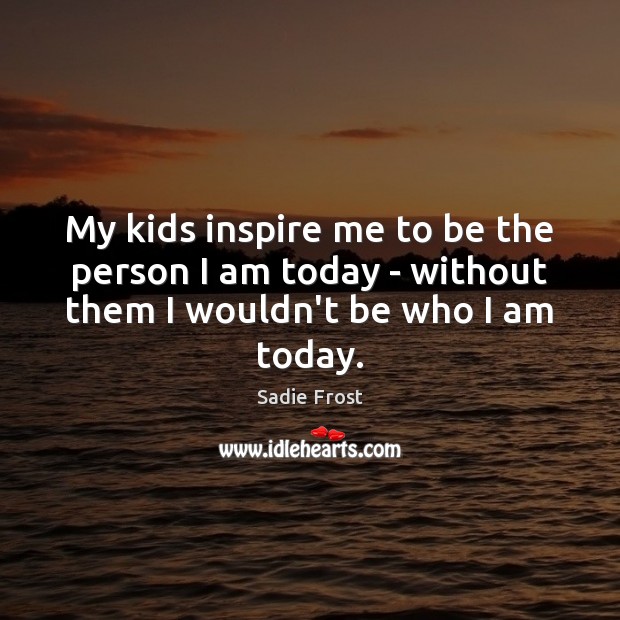 My kids inspire me to be the person I am today – Sadie Frost Picture Quote