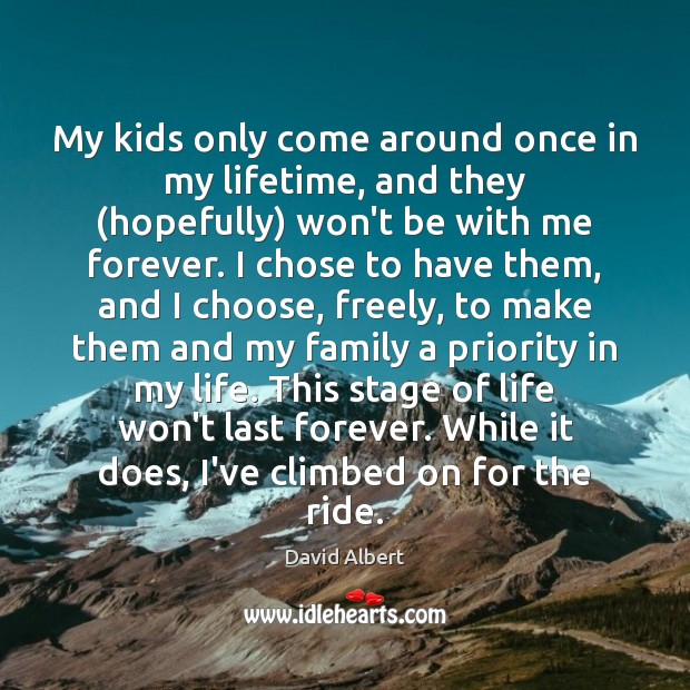 My kids only come around once in my lifetime, and they (hopefully) Priority Quotes Image