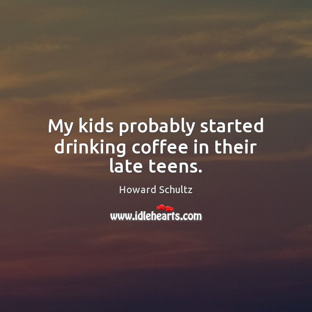 My kids probably started drinking coffee in their late teens. Howard Schultz Picture Quote