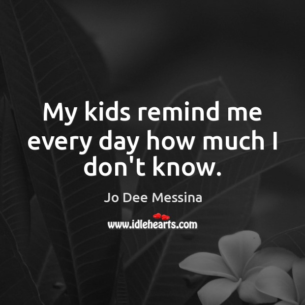 My kids remind me every day how much I don’t know. Image