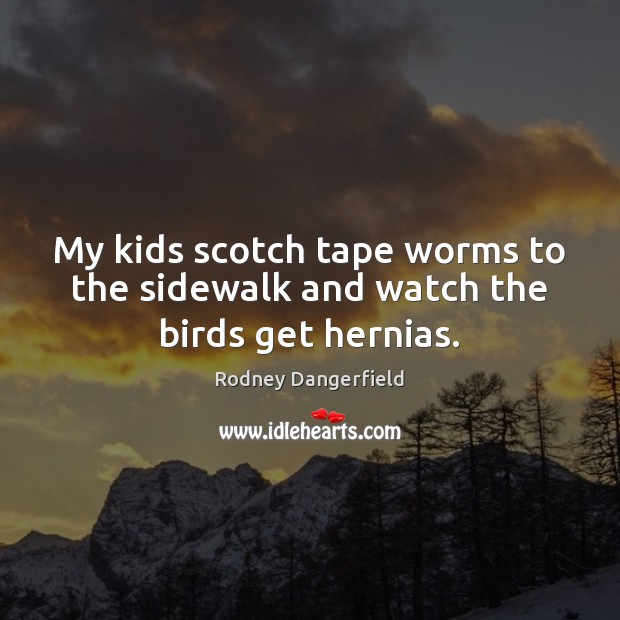 My kids scotch tape worms to the sidewalk and watch the birds get hernias. Rodney Dangerfield Picture Quote