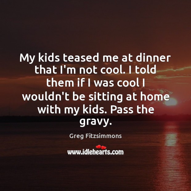 My kids teased me at dinner that I’m not cool. I told Greg Fitzsimmons Picture Quote