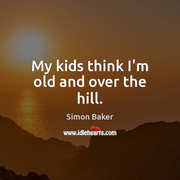 My kids think I’m old and over the hill. Simon Baker Picture Quote