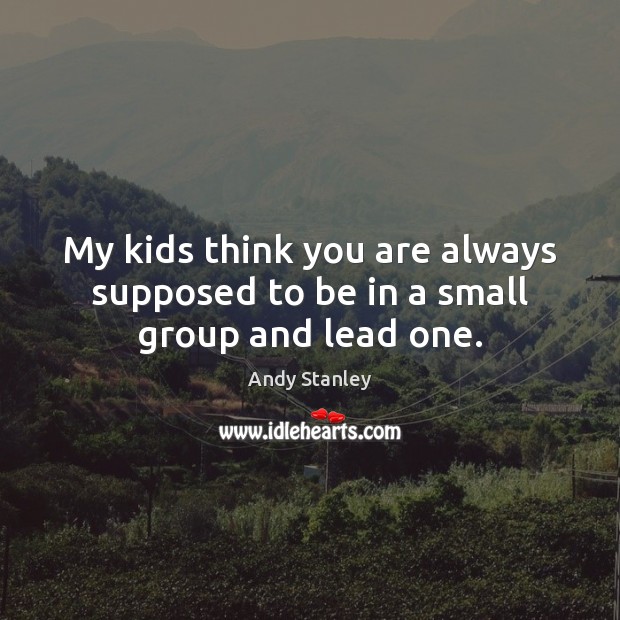 My kids think you are always supposed to be in a small group and lead one. Andy Stanley Picture Quote