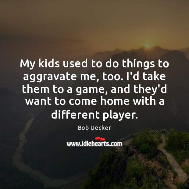 My kids used to do things to aggravate me, too. I’d take Bob Uecker Picture Quote