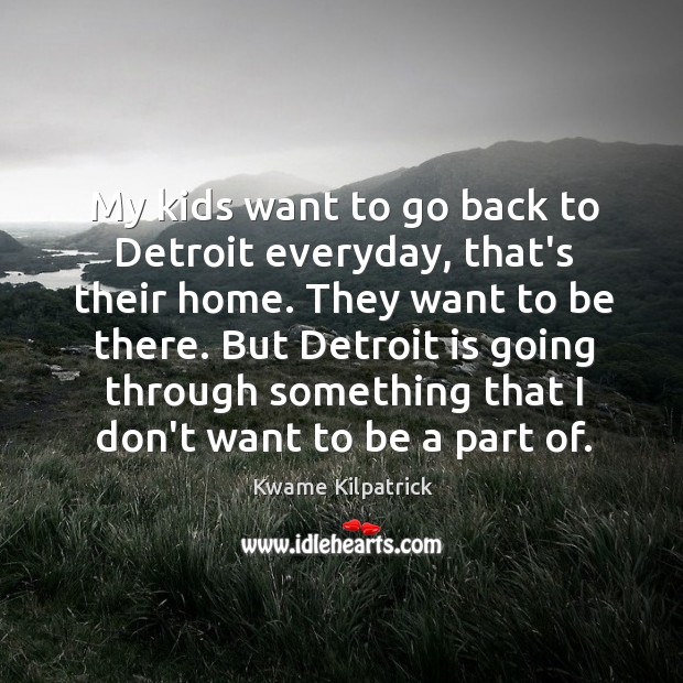 My kids want to go back to Detroit everyday, that’s their home. Kwame Kilpatrick Picture Quote