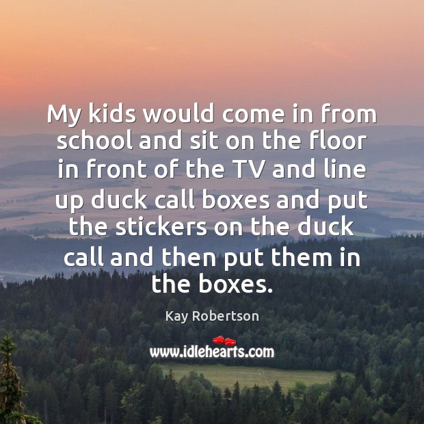 My kids would come in from school and sit on the floor Kay Robertson Picture Quote
