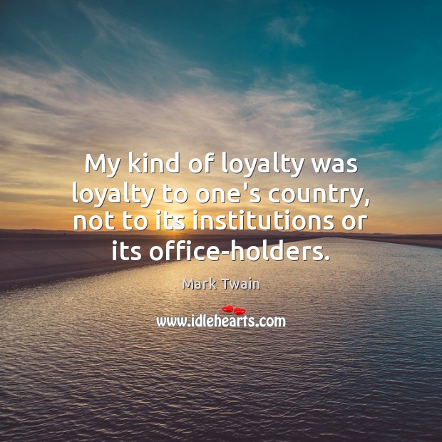 My kind of loyalty was loyalty to one’s country, not to its Mark Twain Picture Quote