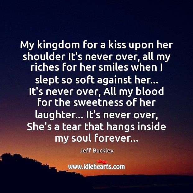 My kingdom for a kiss upon her shoulder It’s never over, all Image