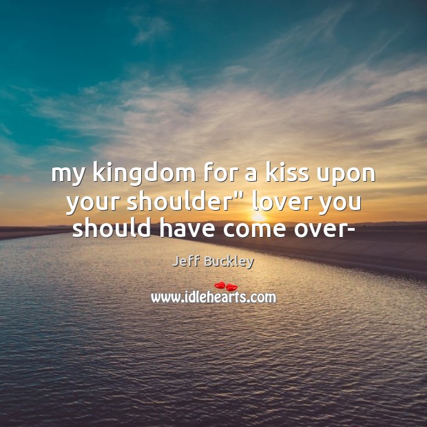 My kingdom for a kiss upon your shoulder” lover you should have come over- Jeff Buckley Picture Quote