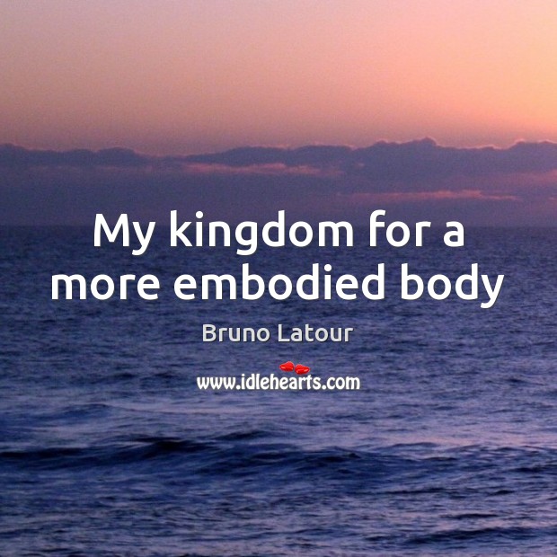 My kingdom for a more embodied body Bruno Latour Picture Quote