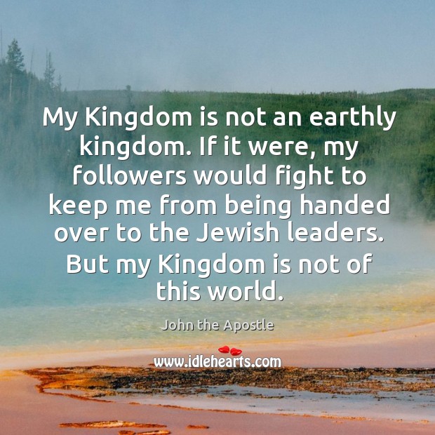 My Kingdom is not an earthly kingdom. If it were, my followers John the Apostle Picture Quote