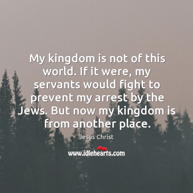 My kingdom is not of this world. If it were, my servants would fight to prevent my arrest by the jews. Jesus Christ Picture Quote