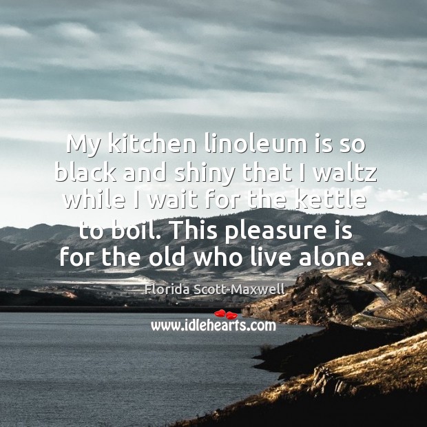 My kitchen linoleum is so black and shiny that I waltz while I wait for the kettle to boil. Florida Scott-Maxwell Picture Quote