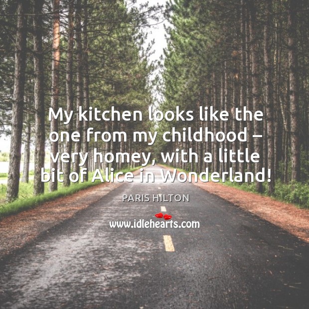 My kitchen looks like the one from my childhood – very homey, with a little bit of alice in wonderland! Paris Hilton Picture Quote