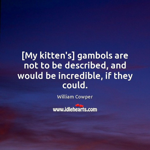[My kitten’s] gambols are not to be described, and would be incredible, if they could. William Cowper Picture Quote