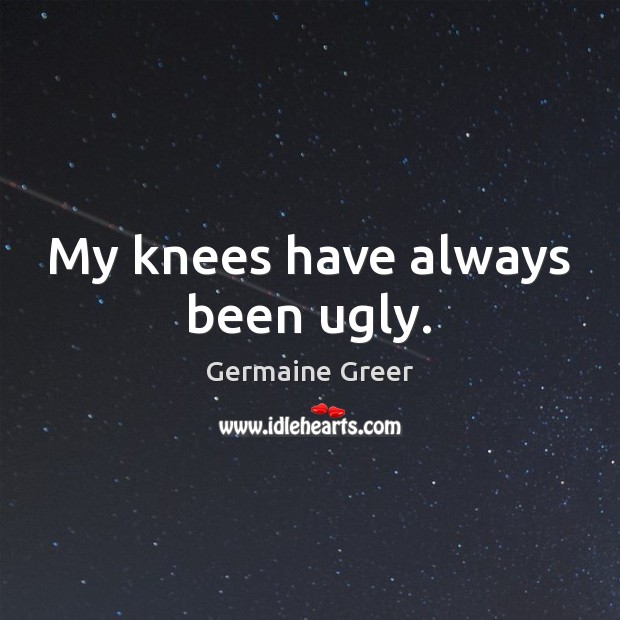 My knees have always been ugly. Germaine Greer Picture Quote
