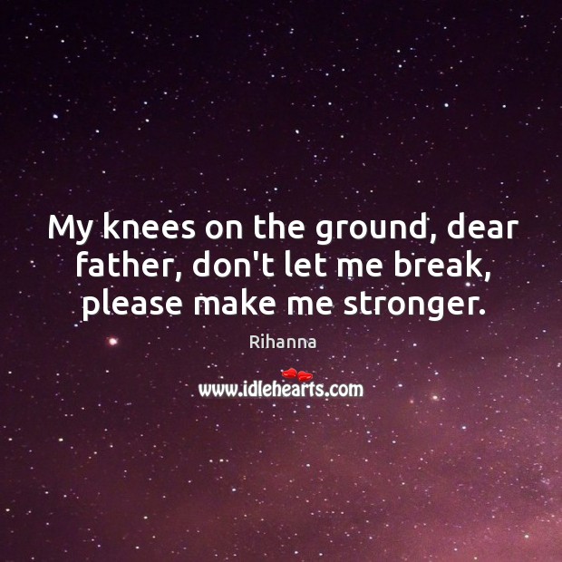 My knees on the ground, dear father, don’t let me break, please make me stronger. Rihanna Picture Quote